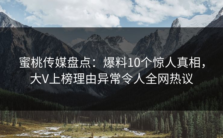 蜜桃传媒盘点：爆料10个惊人真相，大V上榜理由异常令人全网热议