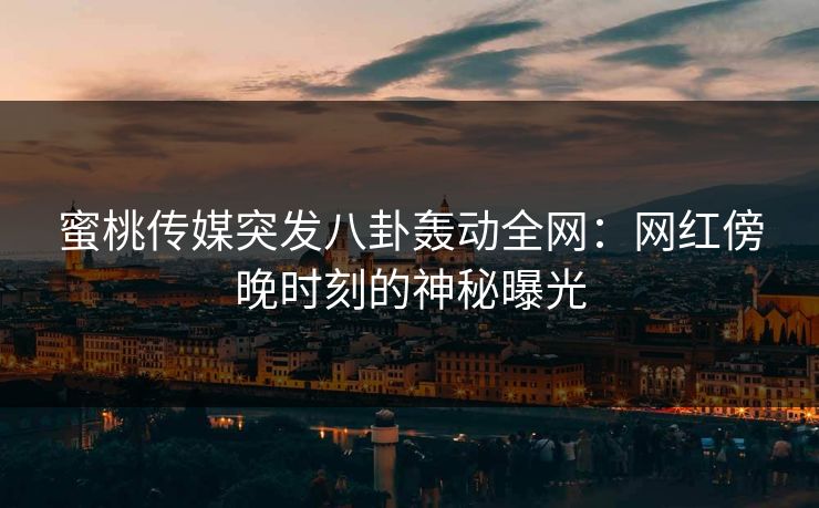 蜜桃传媒突发八卦轰动全网：网红傍晚时刻的神秘曝光
