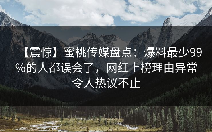 【震惊】蜜桃传媒盘点：爆料最少99%的人都误会了，网红上榜理由异常令人热议不止
