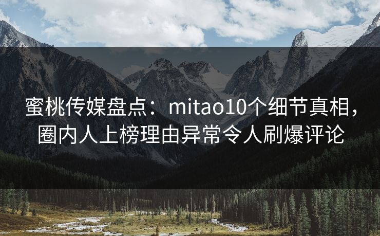 蜜桃传媒盘点：mitao10个细节真相，圈内人上榜理由异常令人刷爆评论