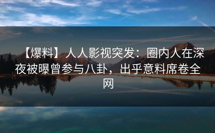 【爆料】人人影视突发：圈内人在深夜被曝曾参与八卦，出乎意料席卷全网