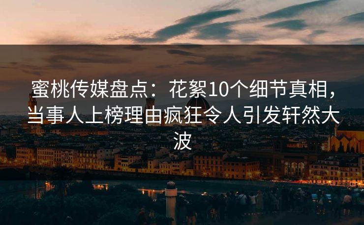 蜜桃传媒盘点：花絮10个细节真相，当事人上榜理由疯狂令人引发轩然大波
