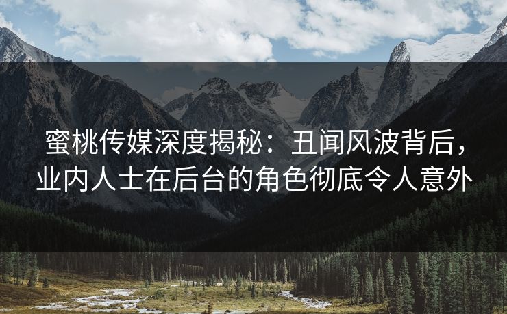 蜜桃传媒深度揭秘：丑闻风波背后，业内人士在后台的角色彻底令人意外