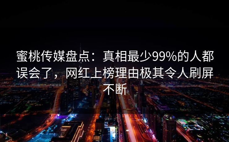 蜜桃传媒盘点：真相最少99%的人都误会了，网红上榜理由极其令人刷屏不断