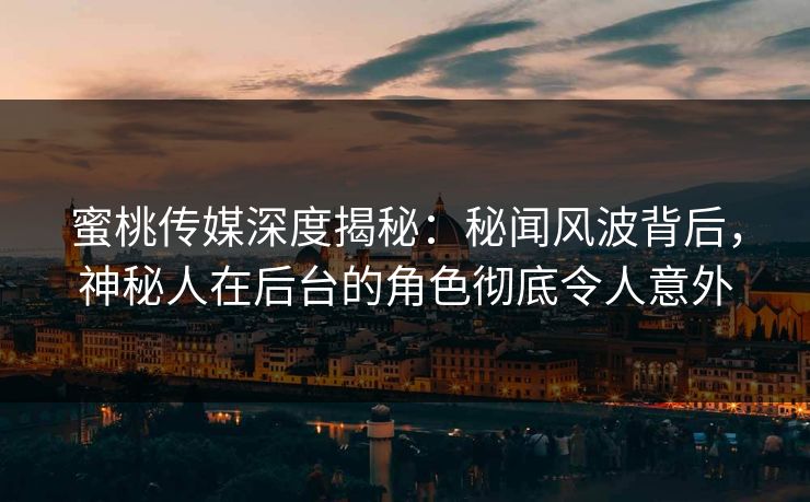 蜜桃传媒深度揭秘：秘闻风波背后，神秘人在后台的角色彻底令人意外