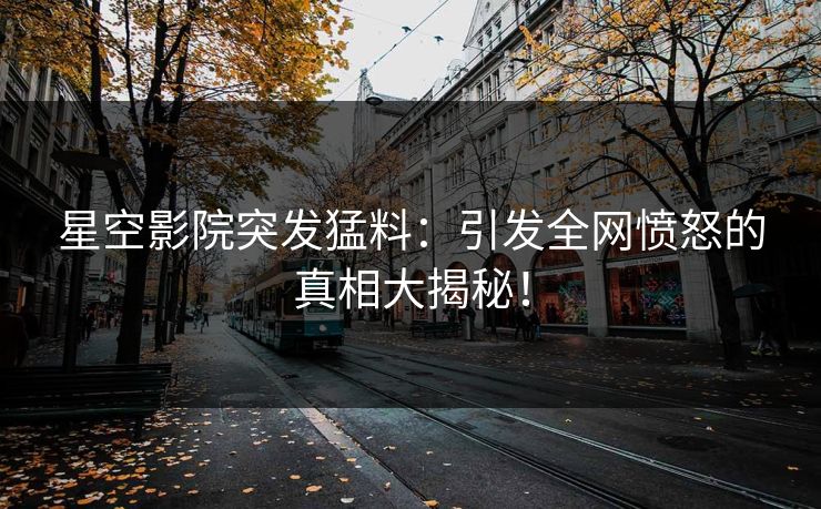 星空影院突发猛料：引发全网愤怒的真相大揭秘！