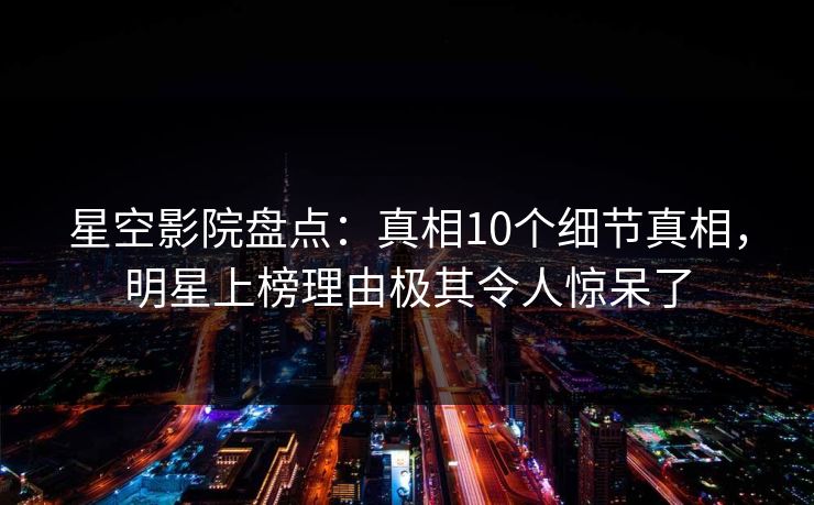 星空影院盘点：真相10个细节真相，明星上榜理由极其令人惊呆了
