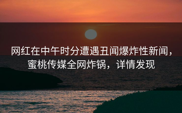 网红在中午时分遭遇丑闻爆炸性新闻，蜜桃传媒全网炸锅，详情发现