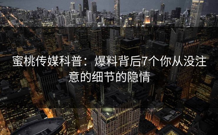 蜜桃传媒科普：爆料背后7个你从没注意的细节的隐情