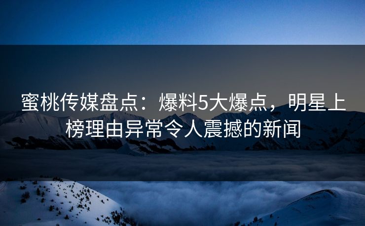 蜜桃传媒盘点：爆料5大爆点，明星上榜理由异常令人震撼的新闻