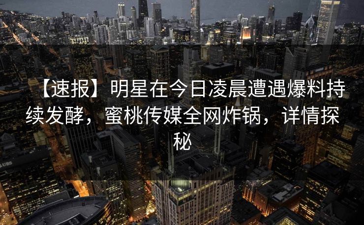【速报】明星在今日凌晨遭遇爆料持续发酵，蜜桃传媒全网炸锅，详情探秘