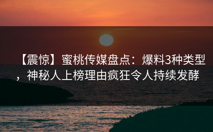 【震惊】蜜桃传媒盘点：爆料3种类型，神秘人上榜理由疯狂令人持续发酵