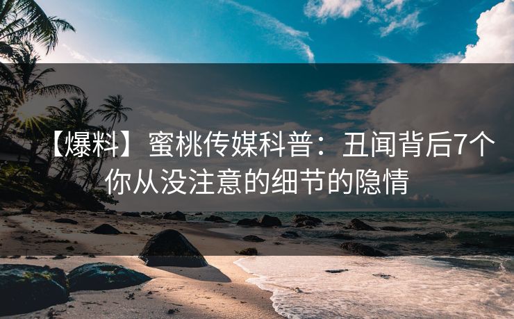 【爆料】蜜桃传媒科普：丑闻背后7个你从没注意的细节的隐情