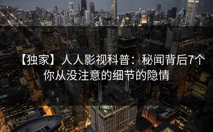 【独家】人人影视科普：秘闻背后7个你从没注意的细节的隐情