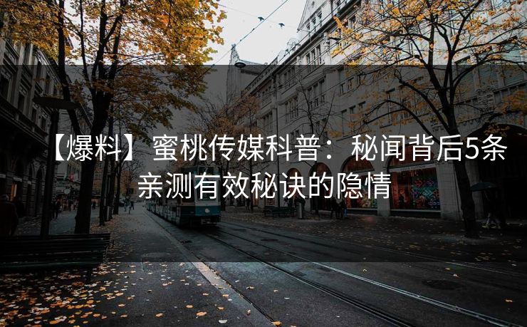 【爆料】蜜桃传媒科普：秘闻背后5条亲测有效秘诀的隐情