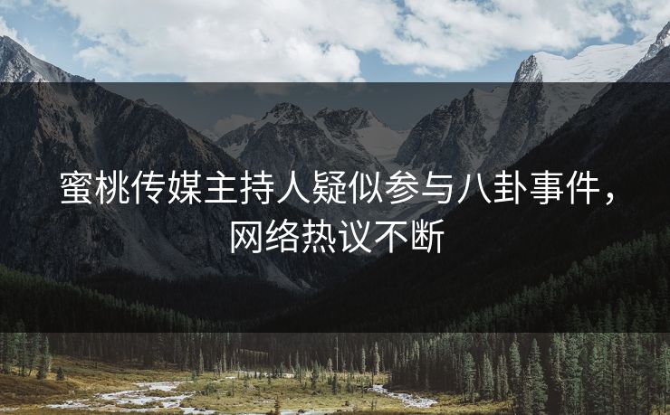 蜜桃传媒主持人疑似参与八卦事件，网络热议不断