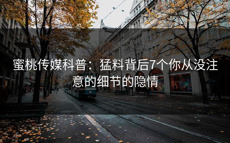蜜桃传媒科普：猛料背后7个你从没注意的细节的隐情