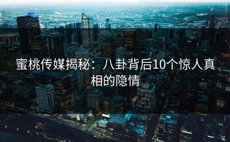 蜜桃传媒揭秘：八卦背后10个惊人真相的隐情