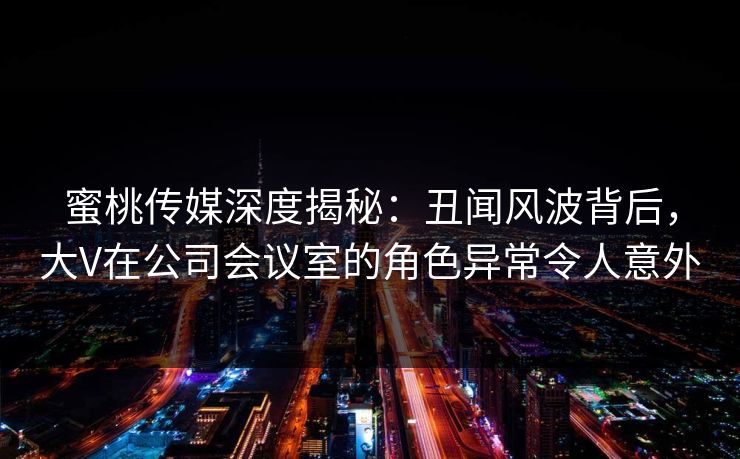 蜜桃传媒深度揭秘：丑闻风波背后，大V在公司会议室的角色异常令人意外