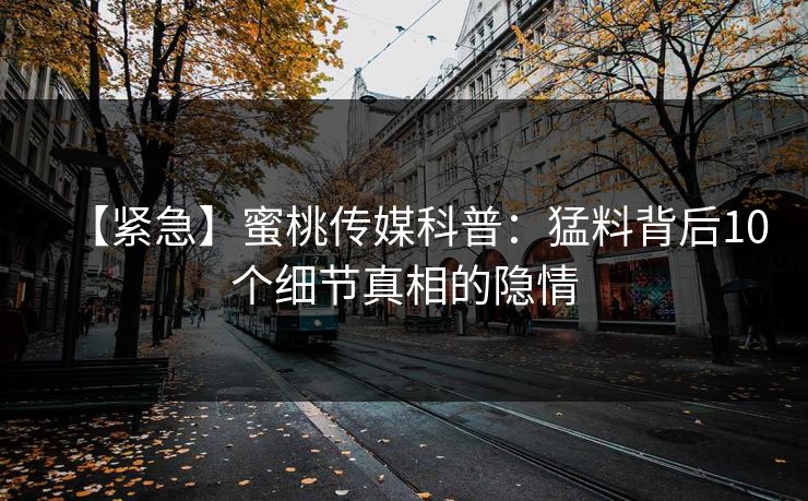 【紧急】蜜桃传媒科普：猛料背后10个细节真相的隐情