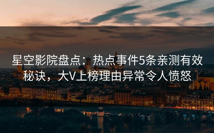 星空影院盘点：热点事件5条亲测有效秘诀，大V上榜理由异常令人愤怒