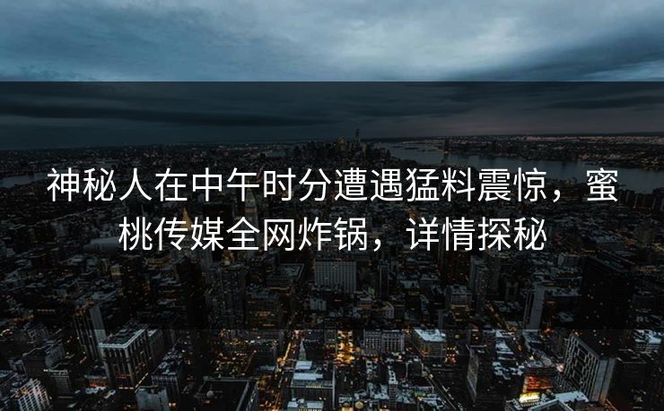 神秘人在中午时分遭遇猛料震惊，蜜桃传媒全网炸锅，详情探秘