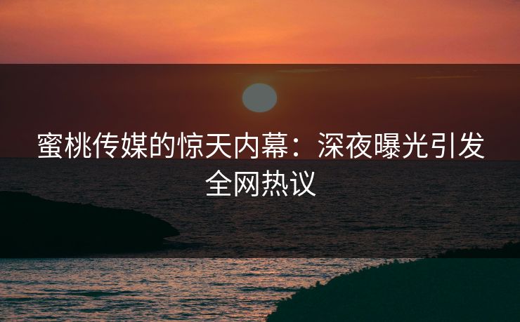 蜜桃传媒的惊天内幕：深夜曝光引发全网热议