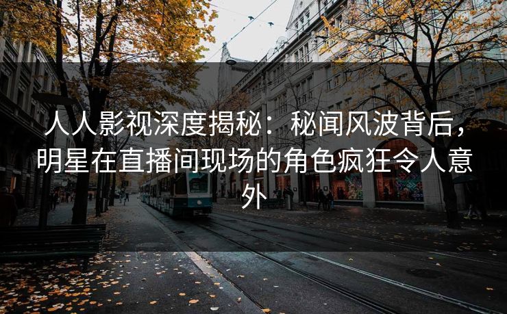 人人影视深度揭秘：秘闻风波背后，明星在直播间现场的角色疯狂令人意外
