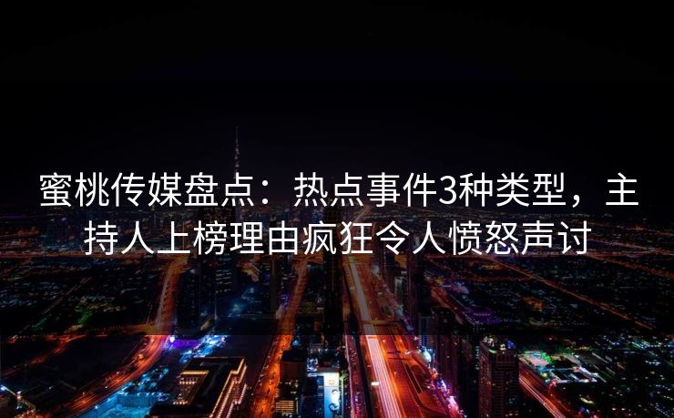 蜜桃传媒盘点：热点事件3种类型，主持人上榜理由疯狂令人愤怒声讨