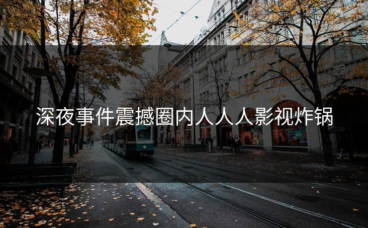 深夜事件震撼圈内人人人影视炸锅