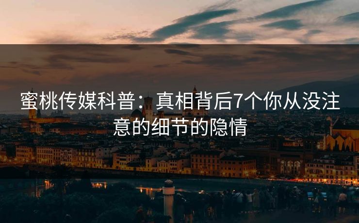 蜜桃传媒科普：真相背后7个你从没注意的细节的隐情