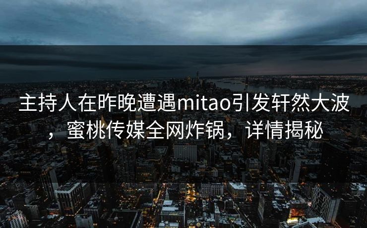主持人在昨晚遭遇mitao引发轩然大波，蜜桃传媒全网炸锅，详情揭秘