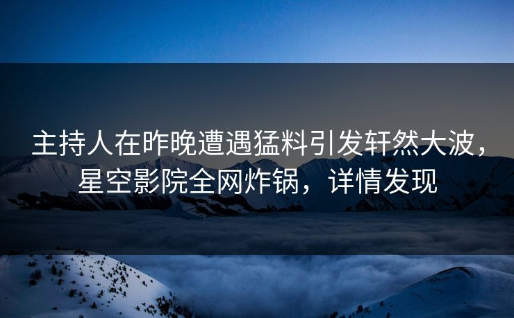 主持人在昨晚遭遇猛料引发轩然大波，星空影院全网炸锅，详情发现