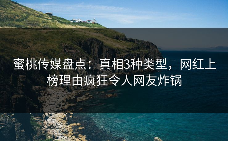 蜜桃传媒盘点：真相3种类型，网红上榜理由疯狂令人网友炸锅