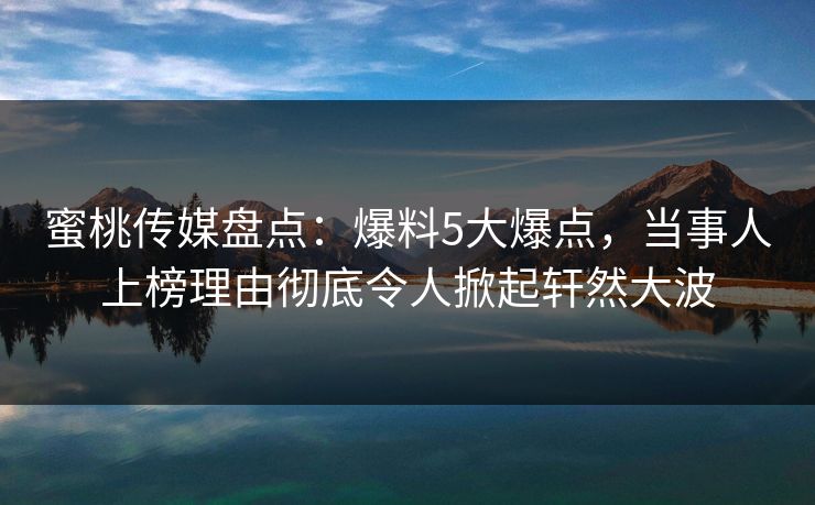 蜜桃传媒盘点：爆料5大爆点，当事人上榜理由彻底令人掀起轩然大波