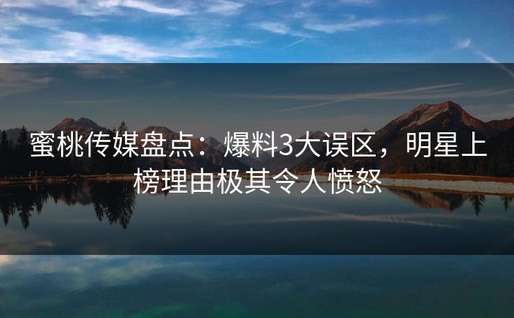 蜜桃传媒盘点：爆料3大误区，明星上榜理由极其令人愤怒