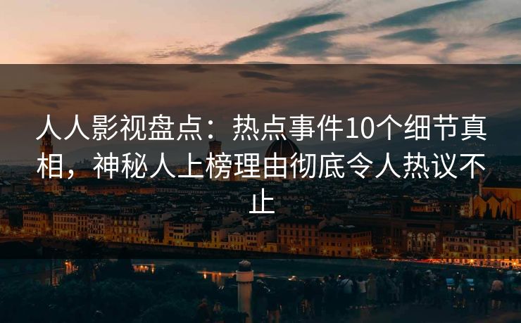 人人影视盘点：热点事件10个细节真相，神秘人上榜理由彻底令人热议不止