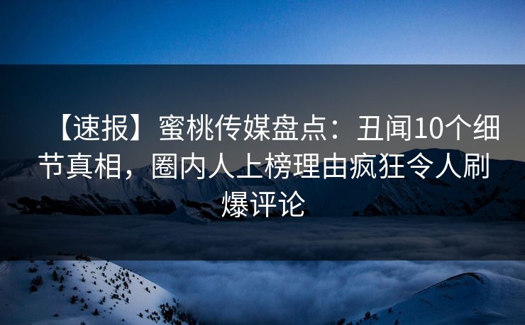 【速报】蜜桃传媒盘点：丑闻10个细节真相，圈内人上榜理由疯狂令人刷爆评论