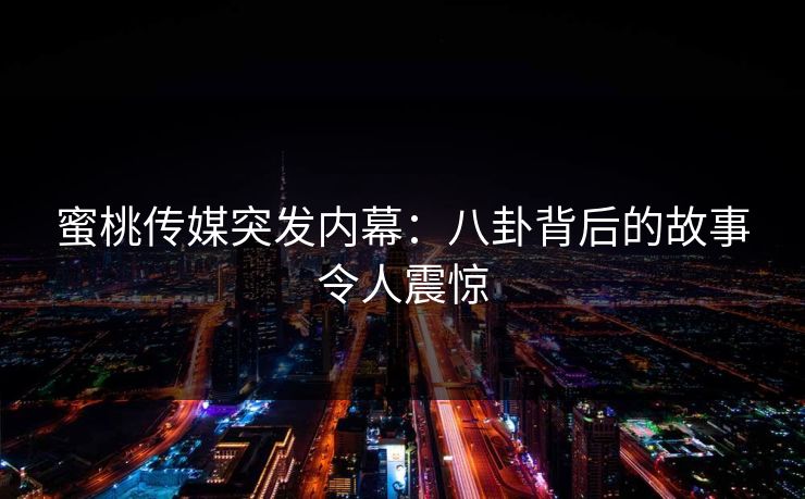 蜜桃传媒突发内幕：八卦背后的故事令人震惊