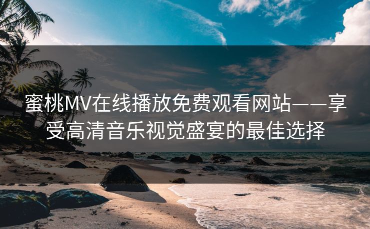 蜜桃MV在线播放免费观看网站——享受高清音乐视觉盛宴的最佳选择 蜜桃MV在线播放免费观看网站——享受高清音乐视觉盛宴的最佳选择