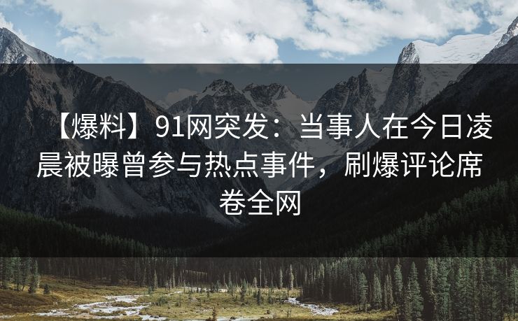 【爆料】91网突发:当事人在今日凌晨被曝曾参与热点事件,刷爆评论席卷全网 【爆料】91网突发:当事人在今日凌晨被曝曾参与热点事件,刷爆评论席卷全网
