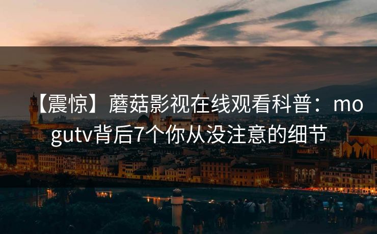 【震惊】蘑菇影视在线观看科普:mogutv背后7个你从没注意的细节 【震惊】蘑菇影视在线观看科普:mogutv背后7个你从没注意的细节