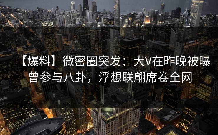 【爆料】微密圈突发：大V在昨晚被曝曾参与八卦，浮想联翩席卷全网