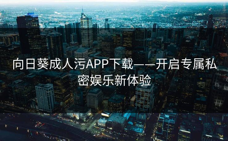 向日葵成人污APP下载——开启专属私密娱乐新体验