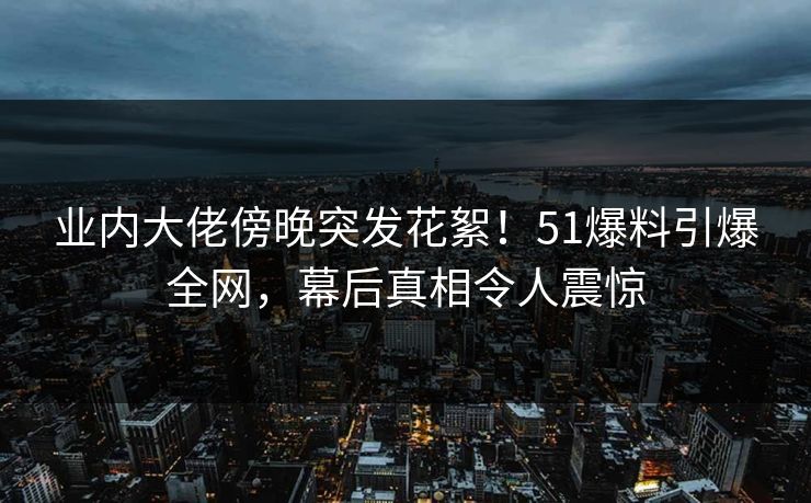 业内大佬傍晚突发花絮！51爆料引爆全网，幕后真相令人震惊