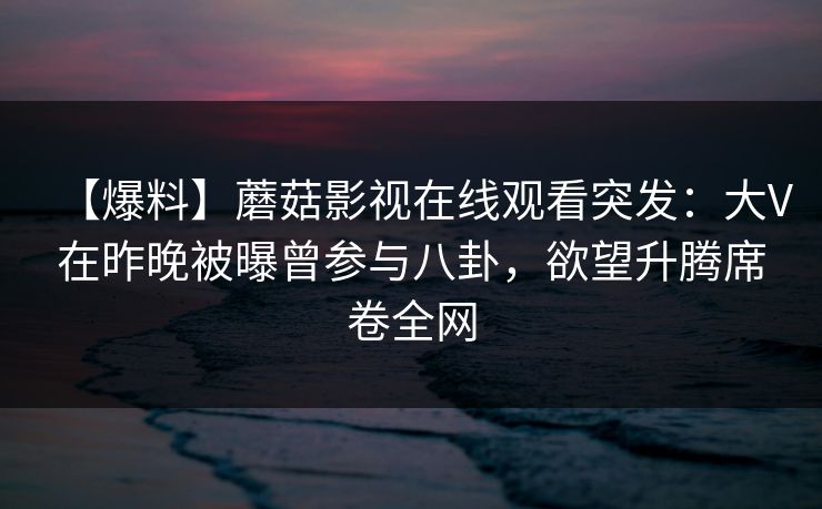 【爆料】蘑菇影视在线观看突发：大V在昨晚被曝曾参与八卦，欲望升腾席卷全网