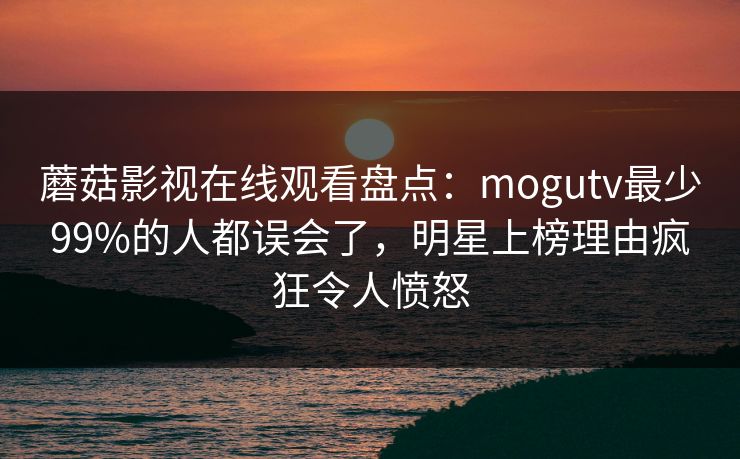 蘑菇影视在线观看盘点:mogutv最少99%的人都误会了,明星上榜理由疯狂令人愤怒 蘑菇影视在线观看盘点:mogutv最少99%的人都误会了,明星上榜理由疯狂令人愤怒
