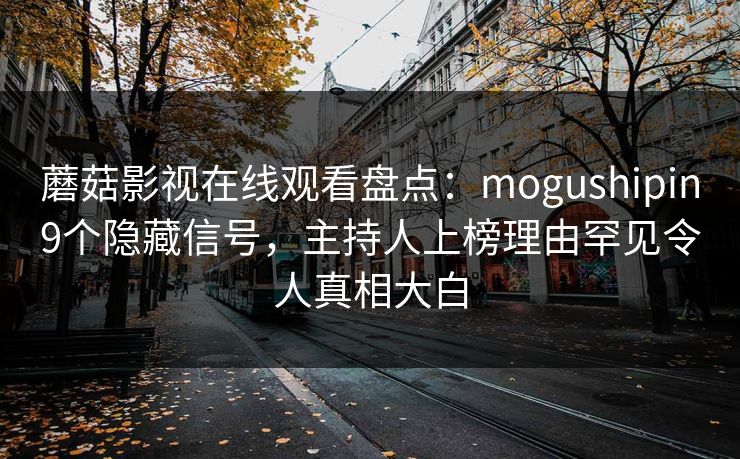 蘑菇影视在线观看盘点：mogushipin9个隐藏信号，主持人上榜理由罕见令人真相大白