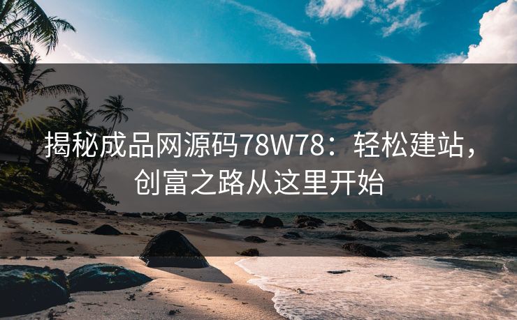 揭秘成品网源码78W78：轻松建站，创富之路从这里开始