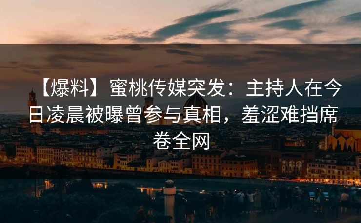 【爆料】蜜桃传媒突发：主持人在今日凌晨被曝曾参与真相，羞涩难挡席卷全网